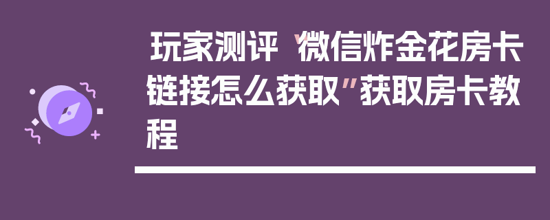 玩家测评“微信炸金花房卡链接怎么获取”获取房卡教程