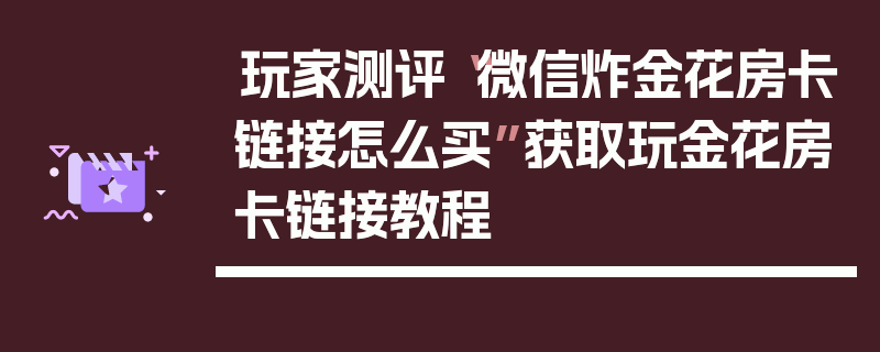 玩家测评“微信炸金花房卡链接怎么买”获取玩金花房卡链接教程