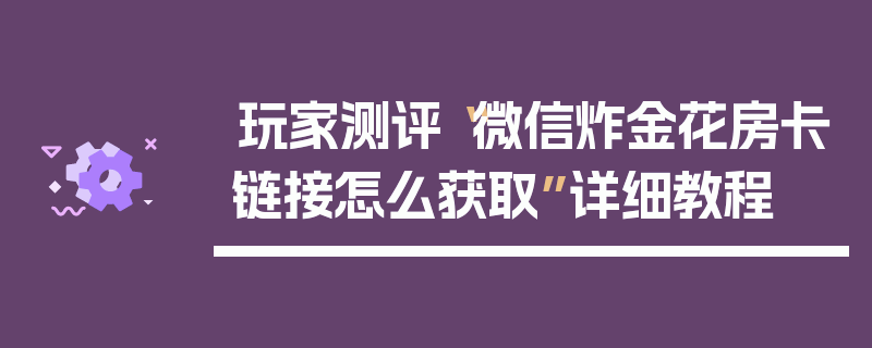 玩家测评“微信炸金花房卡链接怎么获取”详细教程