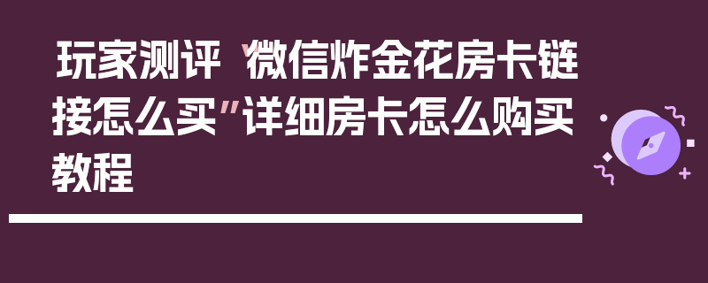 玩家测评“微信炸金花房卡链接怎么买”详细房卡怎么购买教程