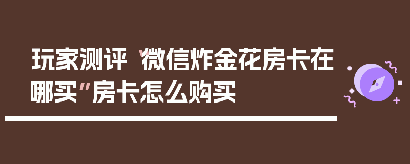 玩家测评“微信炸金花房卡在哪买”房卡怎么购买