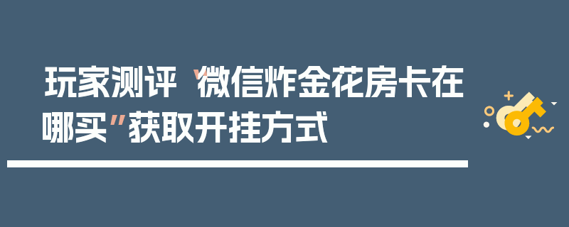 玩家测评“微信炸金花房卡在哪买”获取开挂方式