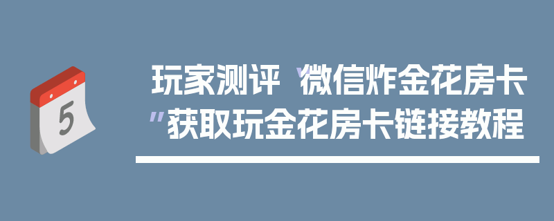 玩家测评“微信炸金花房卡”获取玩金花房卡链接教程