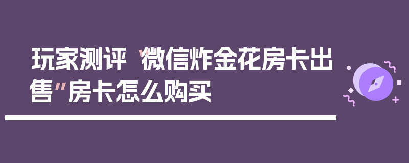 玩家测评“微信炸金花房卡出售”房卡怎么购买