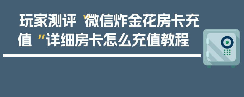 玩家测评“微信炸金花房卡充值 ”详细房卡怎么充值教程