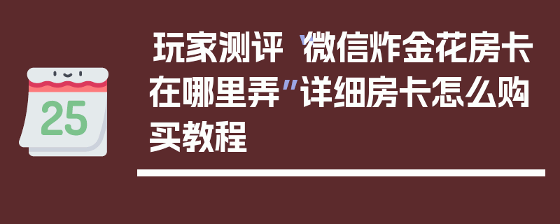 玩家测评“微信炸金花房卡在哪里弄”详细房卡怎么购买教程