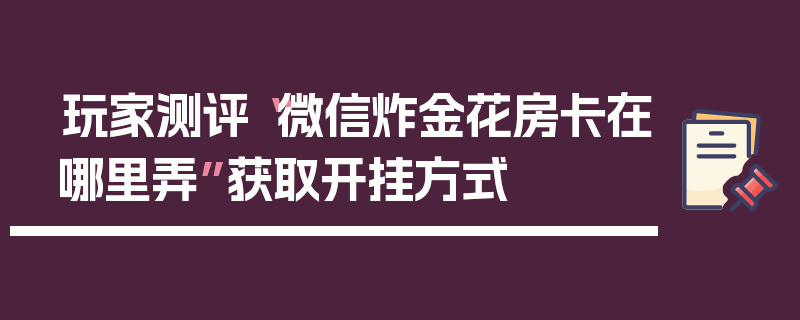 玩家测评“微信炸金花房卡在哪里弄”获取开挂方式