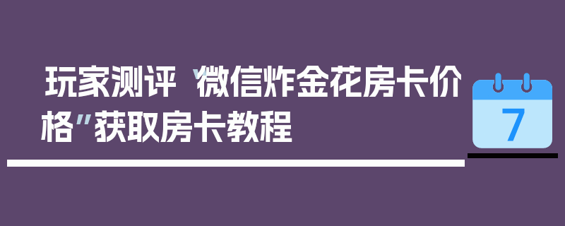 玩家测评“微信炸金花房卡价格”获取房卡教程