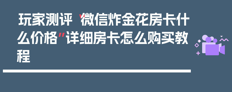 玩家测评“微信炸金花房卡什么价格”详细房卡怎么购买教程