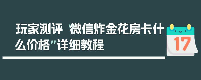 玩家测评“微信炸金花房卡什么价格”详细教程