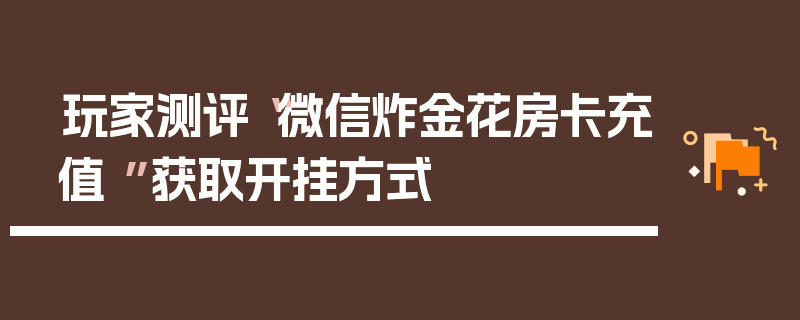 玩家测评“微信炸金花房卡充值 ”获取开挂方式