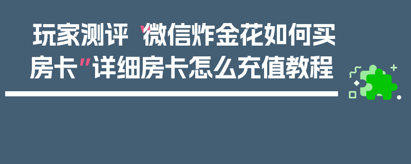 玩家测评“微信炸金花如何买房卡”详细房卡怎么充值教程