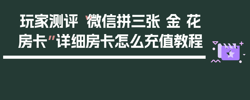 玩家测评“微信拼三张 金 花房卡”详细房卡怎么充值教程