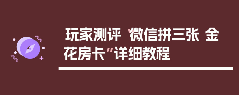 玩家测评“微信拼三张 金 花房卡”详细教程