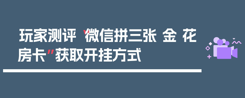 玩家测评“微信拼三张 金 花房卡”获取开挂方式
