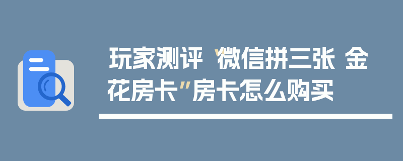玩家测评“微信拼三张 金 花房卡”房卡怎么购买