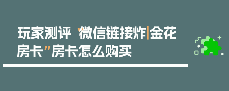 玩家测评“微信链接炸|金花房卡”房卡怎么购买