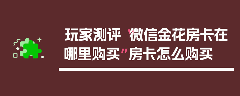 玩家测评“微信金花房卡在哪里购买”房卡怎么购买