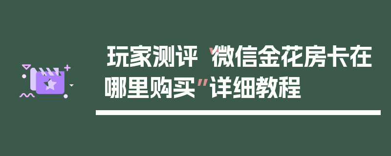 玩家测评“微信金花房卡在哪里购买”详细教程
