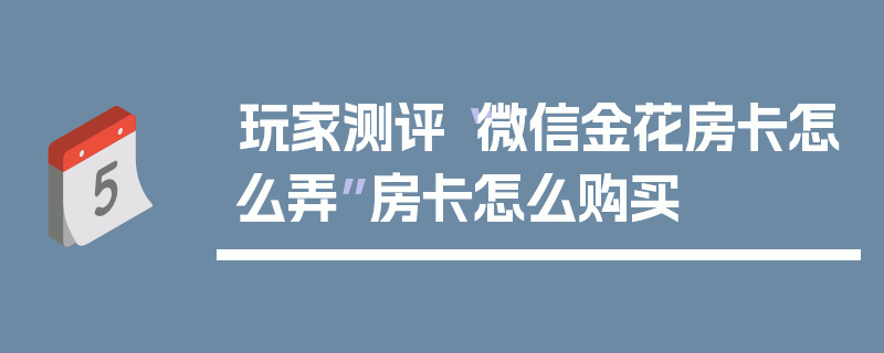 玩家测评“微信金花房卡怎么弄”房卡怎么购买