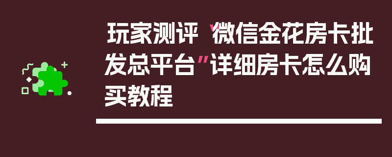 玩家测评“微信金花房卡批发总平台”详细房卡怎么购买教程