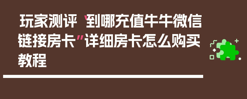 玩家测评“到哪充值牛牛微信链接房卡”详细房卡怎么购买教程
