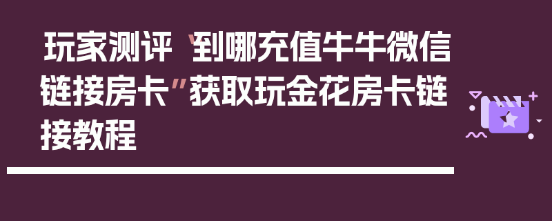 玩家测评“到哪充值牛牛微信链接房卡”获取玩金花房卡链接教程