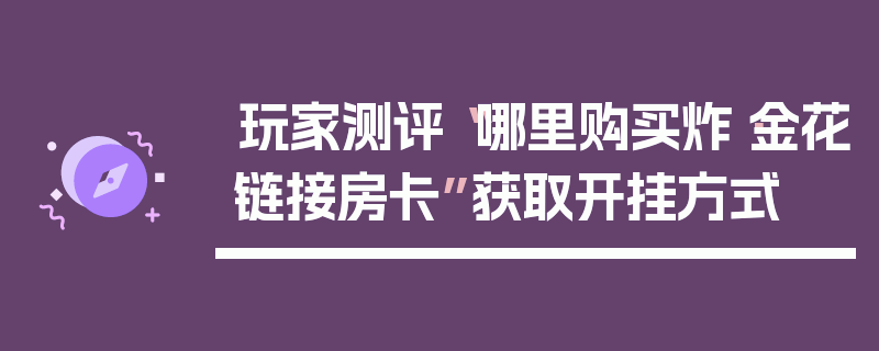 玩家测评“哪里购买炸·金花链接房卡”获取开挂方式