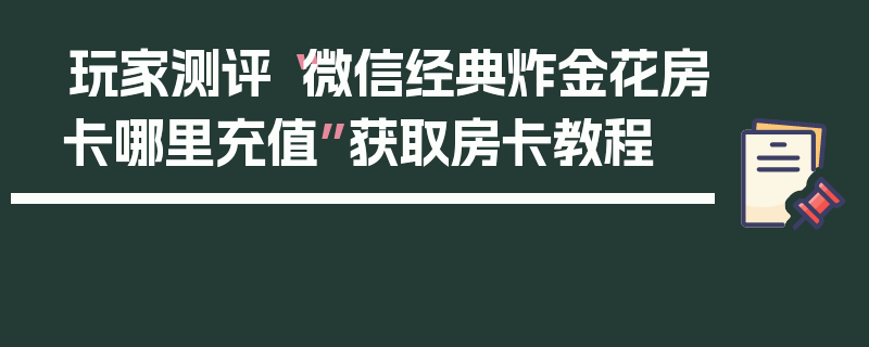 玩家测评“微信经典炸金花房卡哪里充值”获取房卡教程