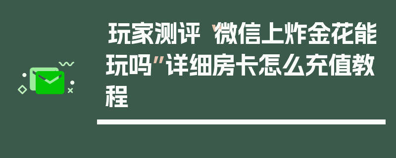 玩家测评“微信上炸金花能玩吗”详细房卡怎么充值教程