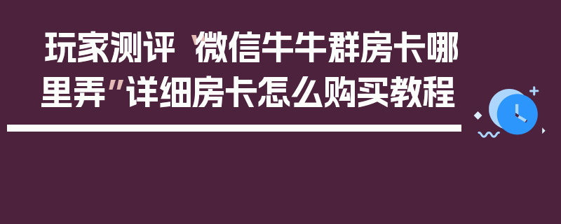 玩家测评“微信牛牛群房卡哪里弄”详细房卡怎么购买教程