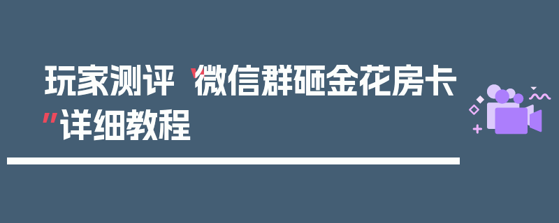 玩家测评“微信群砸金花房卡”详细教程