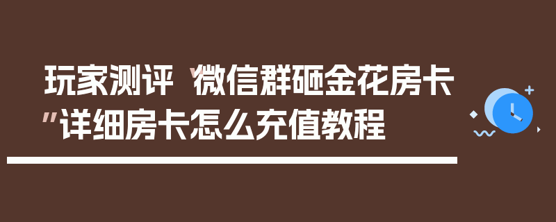 玩家测评“微信群砸金花房卡”详细房卡怎么充值教程