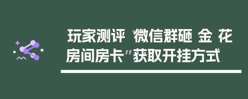 玩家测评“微信群砸 金 花房间房卡”获取开挂方式