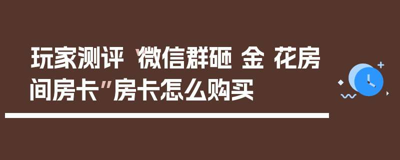 玩家测评“微信群砸 金 花房间房卡”房卡怎么购买
