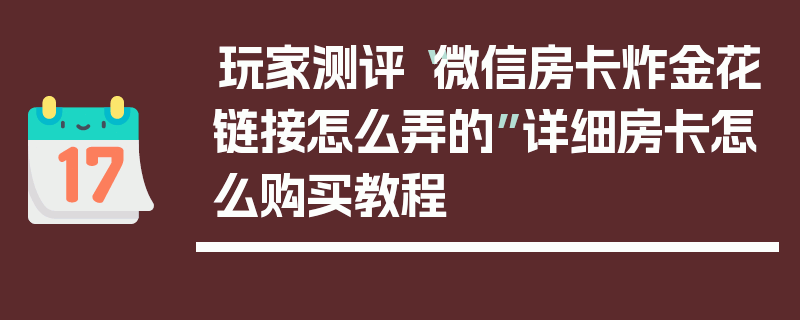 玩家测评“微信房卡炸金花链接怎么弄的”详细房卡怎么购买教程