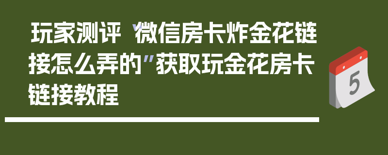 玩家测评“微信房卡炸金花链接怎么弄的”获取玩金花房卡链接教程