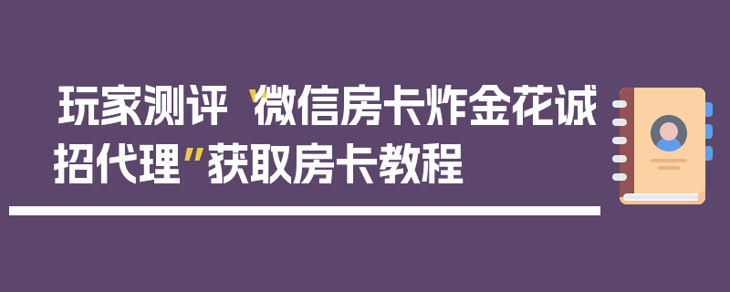 玩家测评“微信房卡炸金花诚招代理”获取房卡教程