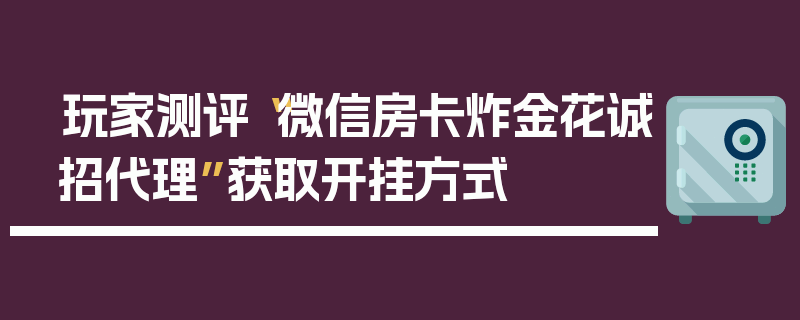 玩家测评“微信房卡炸金花诚招代理”获取开挂方式