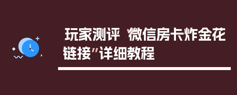 玩家测评“微信房卡炸金花链接”详细教程