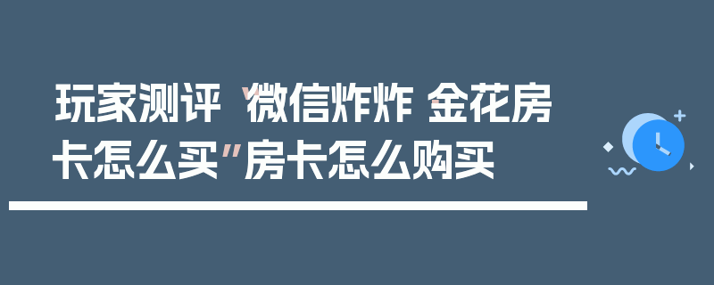玩家测评“微信炸炸·金花房卡怎么买”房卡怎么购买