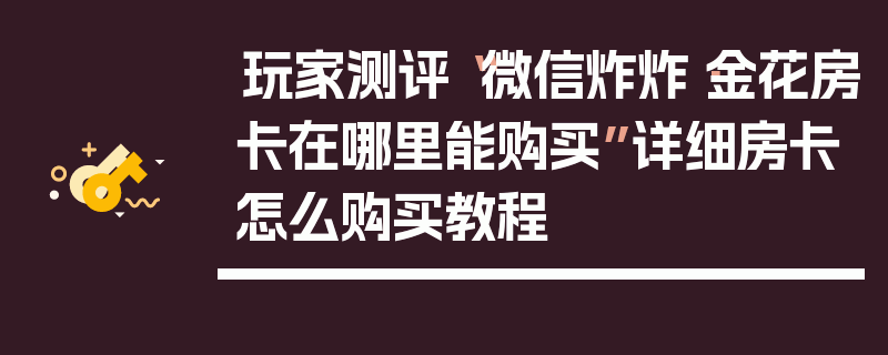 玩家测评“微信炸炸·金花房卡在哪里能购买”详细房卡怎么购买教程