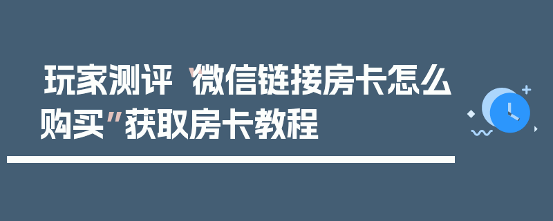 玩家测评“微信链接房卡怎么购买”获取房卡教程