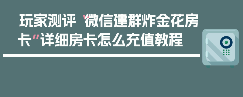 玩家测评“微信建群炸金花房卡”详细房卡怎么充值教程