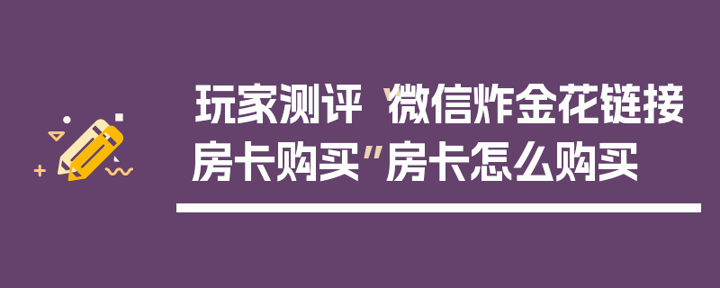玩家测评“微信炸金花链接房卡购买”房卡怎么购买