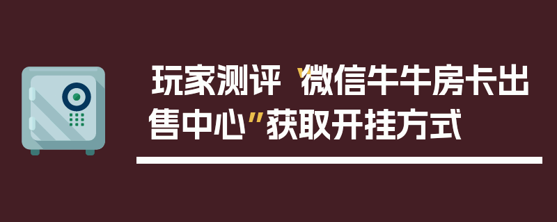 玩家测评“微信牛牛房卡出售中心”获取开挂方式