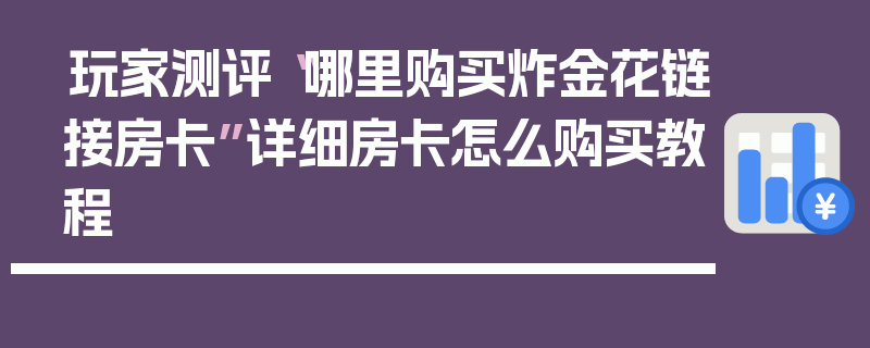 玩家测评“哪里购买炸金花链接房卡”详细房卡怎么购买教程