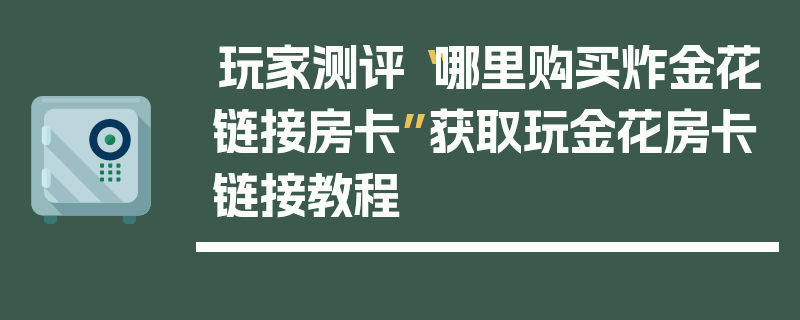 玩家测评“哪里购买炸金花链接房卡”获取玩金花房卡链接教程