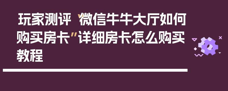 玩家测评“微信牛牛大厅如何购买房卡”详细房卡怎么购买教程