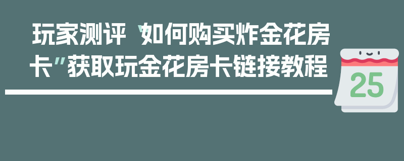 玩家测评“如何购买炸金花房卡”获取玩金花房卡链接教程